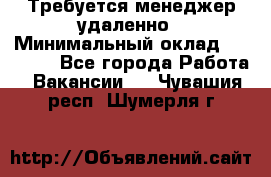 Требуется менеджер удаленно › Минимальный оклад ­ 15 000 - Все города Работа » Вакансии   . Чувашия респ.,Шумерля г.